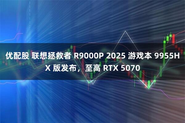 优配股 联想拯救者 R9000P 2025 游戏本 9955HX 版发布，至高 RTX 5070