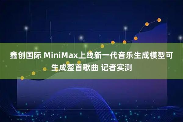 鑫创国际 MiniMax上线新一代音乐生成模型可生成整首歌曲 记者实测