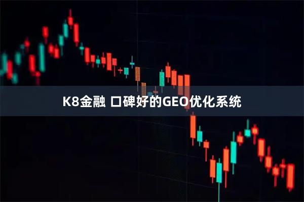 K8金融 口碑好的GEO优化系统
