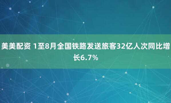 美美配资 1至8月全国铁路发送旅客32亿人次同比增长6.7%