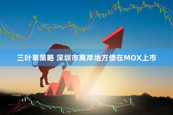三叶草策略 深圳市离岸地方债在MOX上市