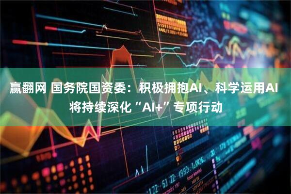 赢翻网 国务院国资委：积极拥抱AI、科学运用AI 将持续深化“AI+”专项行动