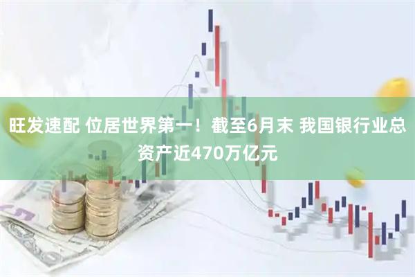 旺发速配 位居世界第一！截至6月末 我国银行业总资产近470万亿元
