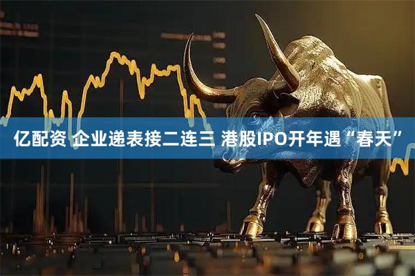 亿配资 企业递表接二连三 港股IPO开年遇“春天”
