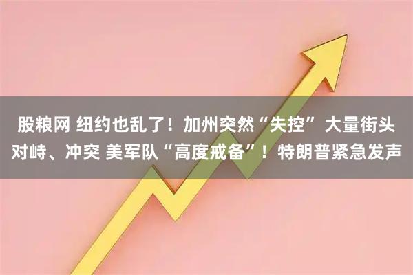 股粮网 纽约也乱了！加州突然“失控” 大量街头对峙、冲突 美军队“高度戒备”！特朗普紧急发声