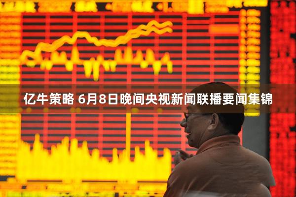 亿牛策略 6月8日晚间央视新闻联播要闻集锦