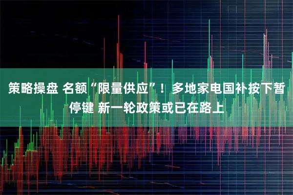 策略操盘 名额“限量供应”！多地家电国补按下暂停键 新一轮政策或已在路上