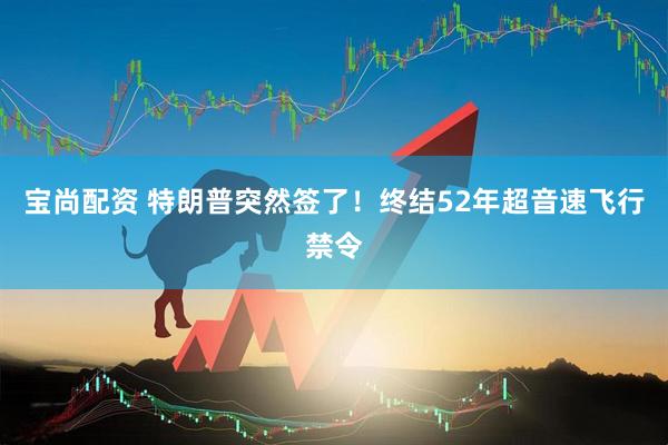 宝尚配资 特朗普突然签了！终结52年超音速飞行禁令