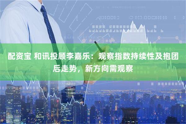 配资宝 和讯投顾李嘉乐：观察指数持续性及抱团后走势，新方向需观察