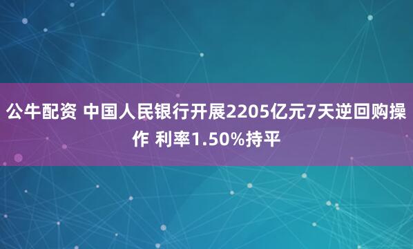 公牛配资 中国人民银行开展2205亿元7天逆回购操作 利率1.50%持平