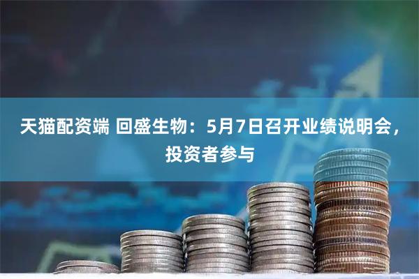 天猫配资端 回盛生物：5月7日召开业绩说明会，投资者参与