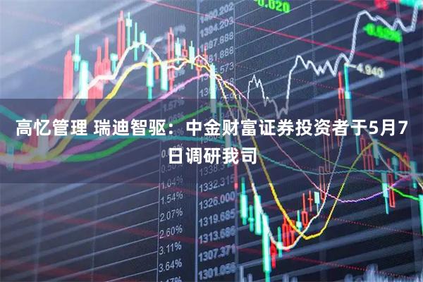 高忆管理 瑞迪智驱：中金财富证券投资者于5月7日调研我司