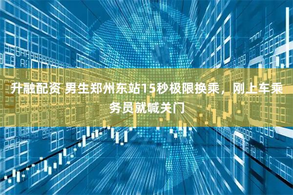 升融配资 男生郑州东站15秒极限换乘，刚上车乘务员就喊关门