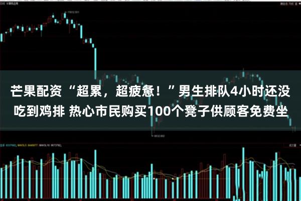 芒果配资 “超累，超疲惫！”男生排队4小时还没吃到鸡排 热心市民购买100个凳子供顾客免费坐