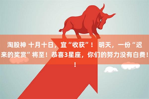 淘股神 十月十日，宜“收获”！ 明天，一份“迟来的奖赏”将至！恭喜3星座，你们的努力没有白费！