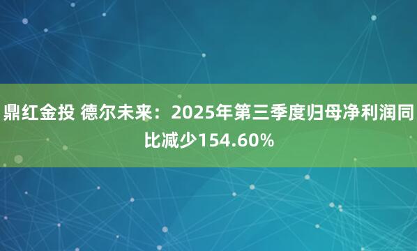 鼎红金投 德尔未来：2025年第三季度归母净利润同比减少154.60%