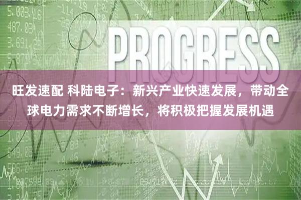 旺发速配 科陆电子：新兴产业快速发展，带动全球电力需求不断增长，将积极把握发展机遇