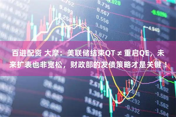 百进配资 大摩：美联储结束QT ≠ 重启QE，未来扩表也非宽松，财政部的发债策略才是关键 ！