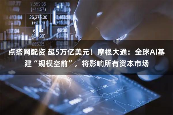 点搭网配资 超5万亿美元！摩根大通：全球AI基建“规模空前”，将影响所有资本市场