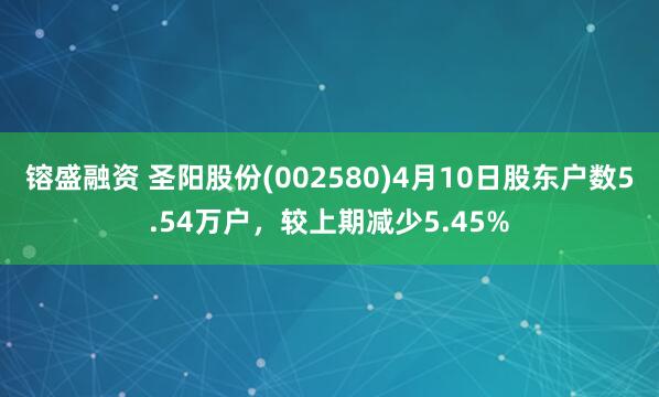 镕盛融资 圣阳股份(002580)4月10日股东户数5.54万户，较上期减少5.45%