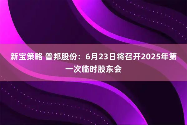 新宝策略 普邦股份：6月23日将召开2025年第一次临时股东会