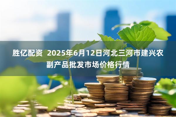胜亿配资  2025年6月12日河北三河市建兴农副产品批发市场价格行情