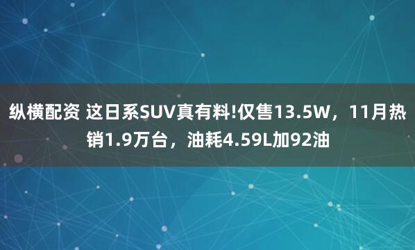 纵横配资 这日系SUV真有料!仅售13.5W，11月热销1.9万台，油耗4.59L加92油