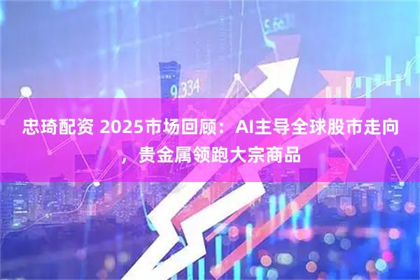忠琦配资 2025市场回顾：AI主导全球股市走向，贵金属领跑大宗商品