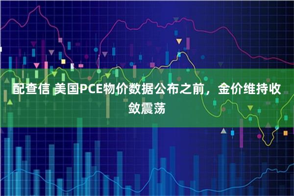 配查信 美国PCE物价数据公布之前，金价维持收敛震荡