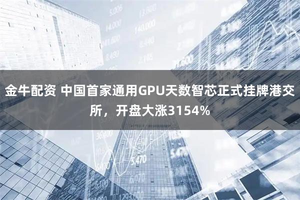 金牛配资 中国首家通用GPU天数智芯正式挂牌港交所，开盘大涨3154%