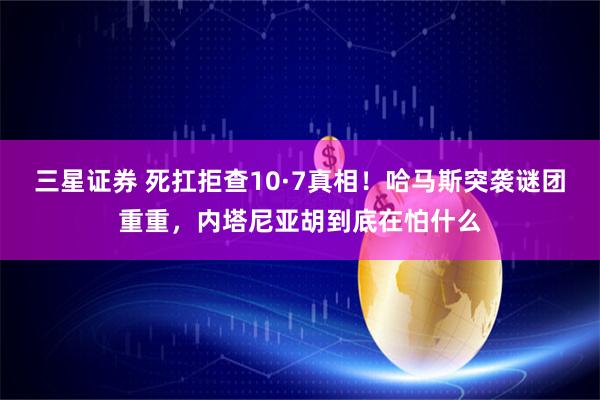 三星证券 死扛拒查10·7真相！哈马斯突袭谜团重重，内塔尼亚胡到底在怕什么