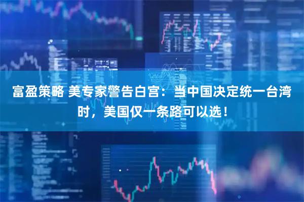 富盈策略 美专家警告白宫：当中国决定统一台湾时，美国仅一条路可以选！