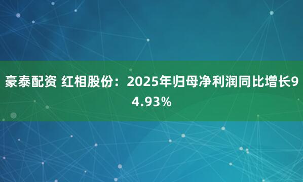 豪泰配资 红相股份：2025年归母净利润同比增长94.93%