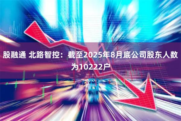 股融通 北路智控：截至2025年8月底公司股东人数为10222户