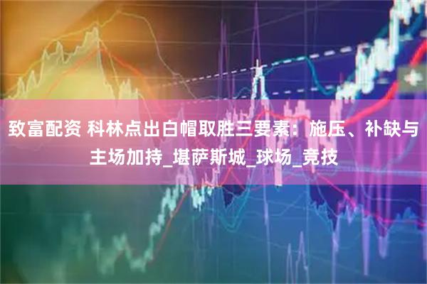 致富配资 科林点出白帽取胜三要素：施压、补缺与主场加持_堪萨斯城_球场_竞技
