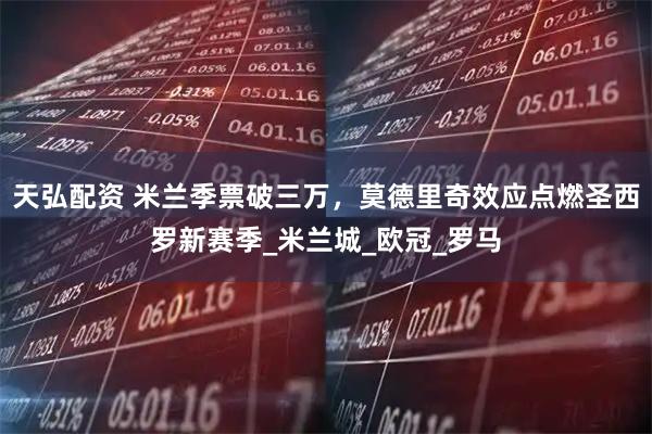 天弘配资 米兰季票破三万，莫德里奇效应点燃圣西罗新赛季_米兰城_欧冠_罗马
