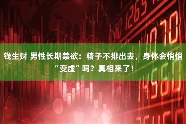 钱生财 男性长期禁欲：精子不排出去，身体会悄悄“变虚”吗？真相来了！