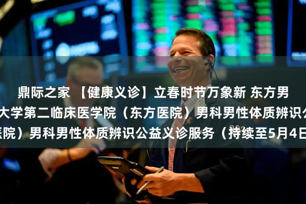 鼎际之家 【健康义诊】立春时节万象新 东方男科送安康：北京中医药大学第二临床医学院（东方医院）男科男性体质辨识公益义诊服务（持续至5月4日）