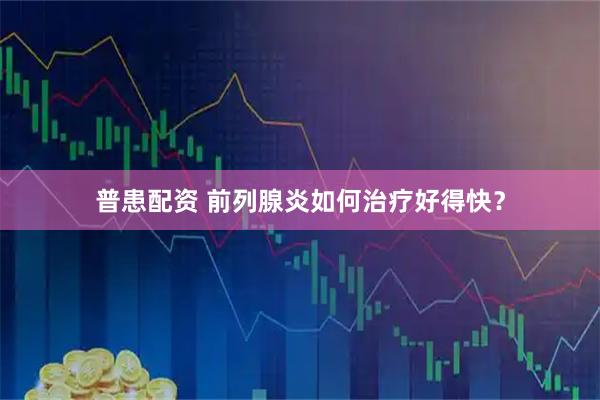 普患配资 前列腺炎如何治疗好得快？