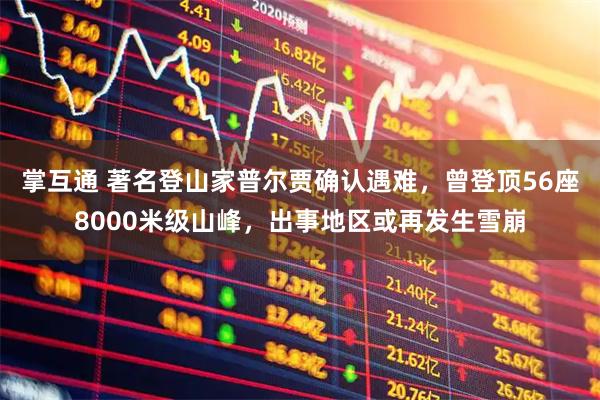 掌互通 著名登山家普尔贾确认遇难，曾登顶56座8000米级山峰，出事地区或再发生雪崩