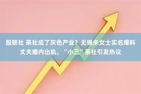 股联社 茶社成了灰色产业？无锡朱女士实名爆料丈夫婚内出轨，“小三”茶社引发热议